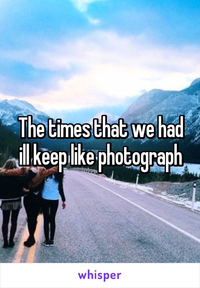 The times that we had ill keep like photograph