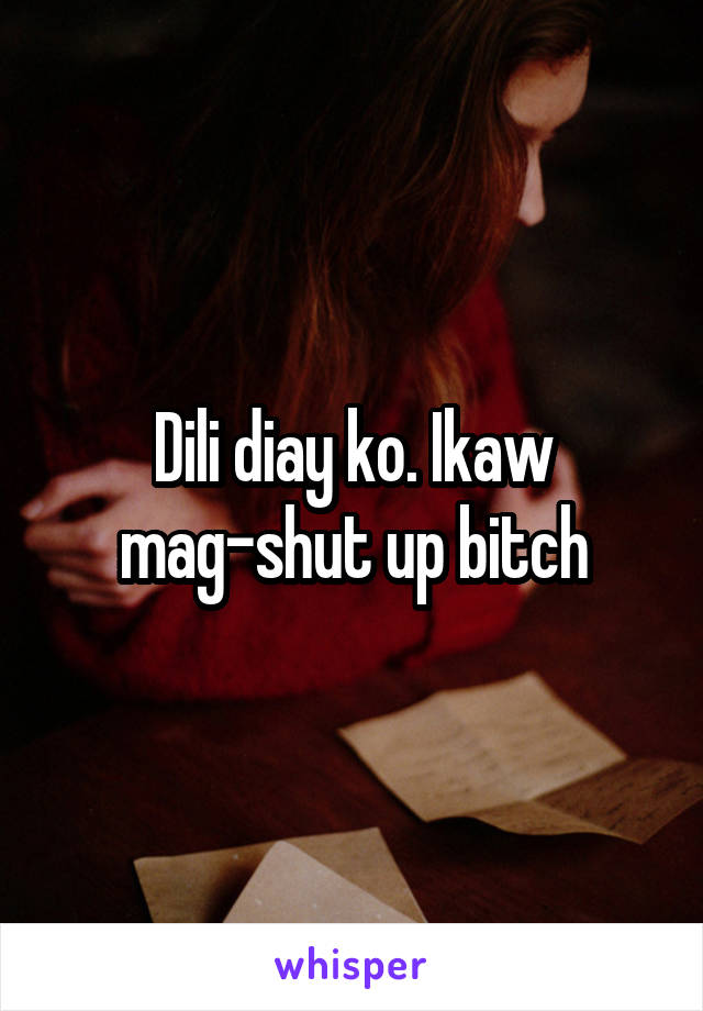 Dili diay ko. Ikaw mag-shut up bitch