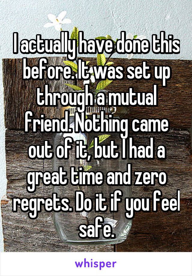 I actually have done this before. It was set up through a mutual friend. Nothing came out of it, but I had a great time and zero regrets. Do it if you feel safe.