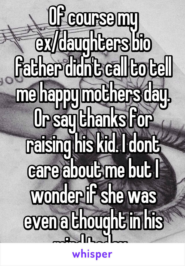 Of course my ex/daughters bio father didn't call to tell me happy mothers day. Or say thanks for raising his kid. I dont care about me but I wonder if she was even a thought in his mind today. 