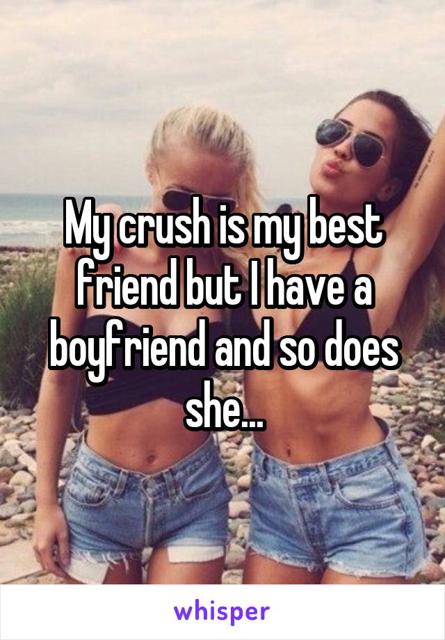 My crush is my best friend but I have a boyfriend and so does she...