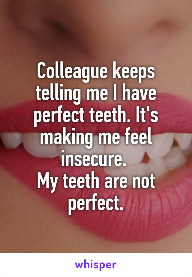 Colleague keeps telling me I have perfect teeth. It's making me feel insecure. 
My teeth are not perfect.