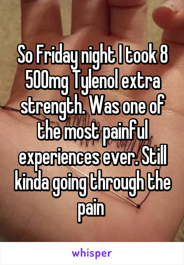 So Friday night I took 8 500mg Tylenol extra strength. Was one of the most painful experiences ever. Still kinda going through the pain 