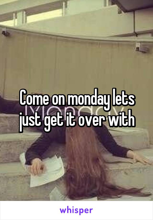 Come on monday lets just get it over with