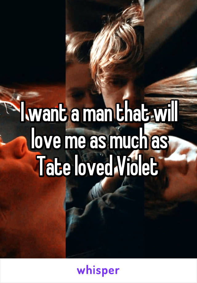 I want a man that will love me as much as Tate loved Violet 