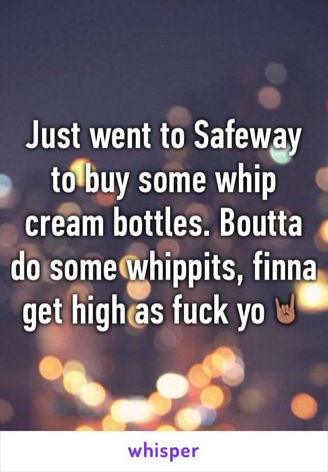 Just went to Safeway to buy some whip cream bottles. Boutta do some whippits, finna get high as fuck yo🤘🏽