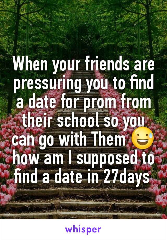 When your friends are pressuring you to find a date for prom from their school so you can go with Them 😅 how am I supposed to find a date in 27days 