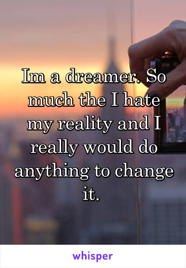 Im a dreamer. So much the I hate my reality and I really would do anything to change it. 