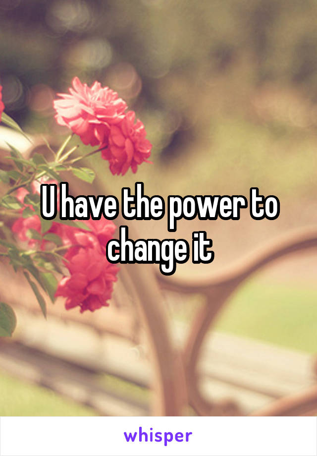 U have the power to change it