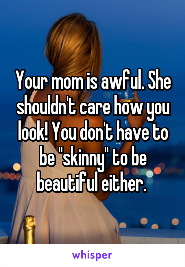 Your mom is awful. She shouldn't care how you look! You don't have to be "skinny" to be beautiful either. 