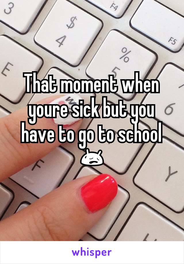 That moment when youre sick but you have to go to school 😥