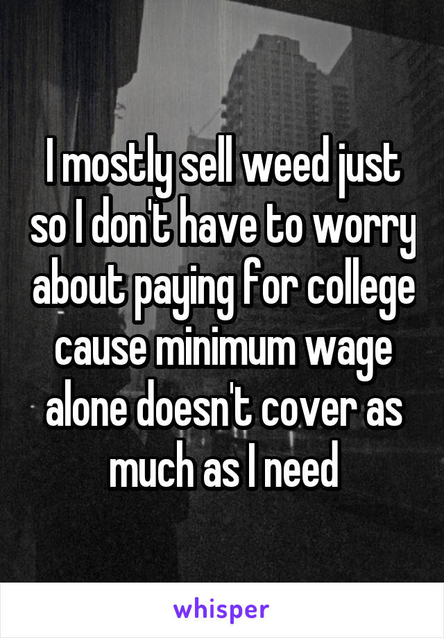 I mostly sell weed just so I don't have to worry about paying for college cause minimum wage alone doesn't cover as much as I need