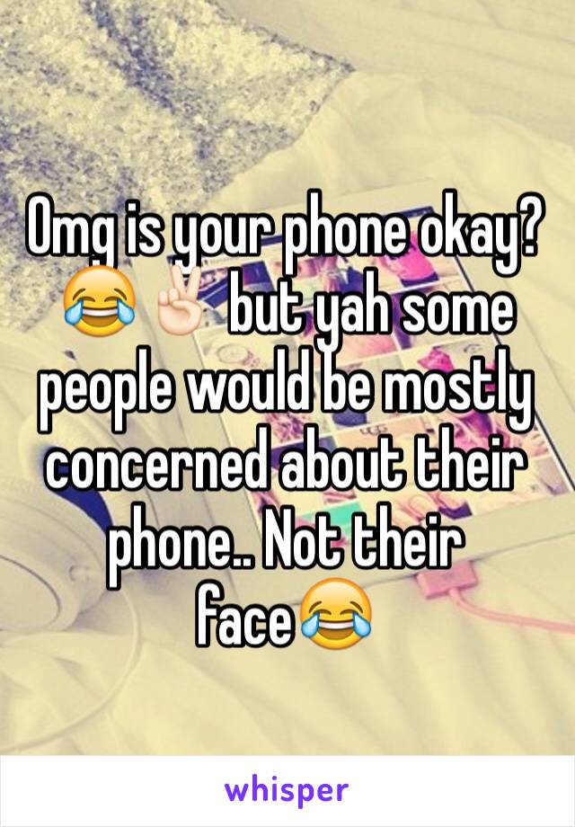 Omg is your phone okay?😂✌🏻️ but yah some people would be mostly concerned about their phone.. Not their face😂