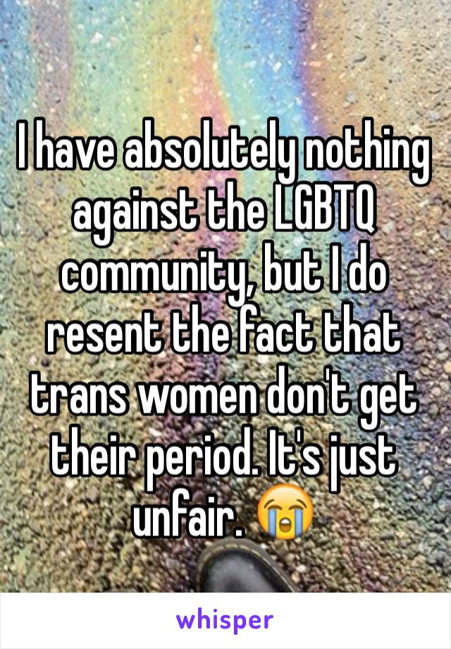 I have absolutely nothing against the LGBTQ community, but I do resent the fact that trans women don't get their period. It's just unfair. 😭