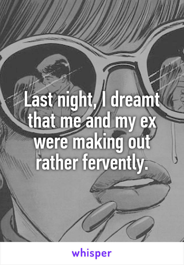 Last night, I dreamt that me and my ex were making out rather fervently.