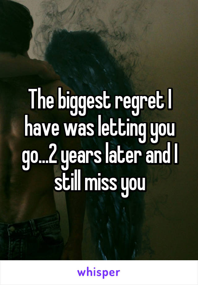 The biggest regret I have was letting you go...2 years later and I still miss you