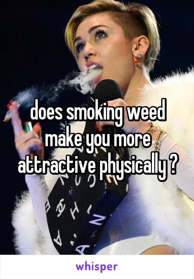 does smoking weed make you more attractive physically ?