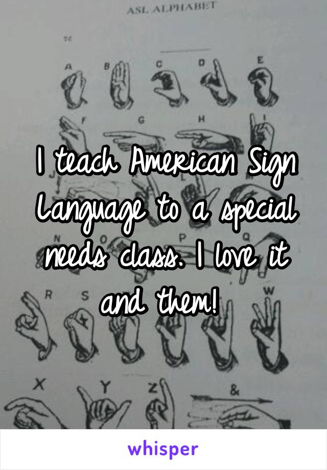 I teach American Sign Language to a special needs class. I love it and them! 