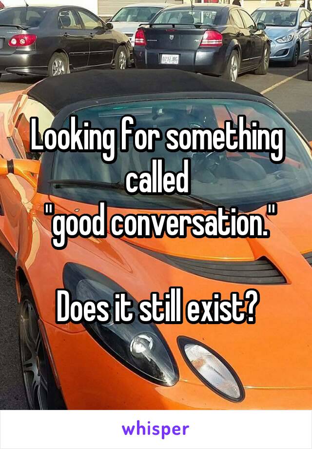 Looking for something called
 "good conversation."

Does it still exist?