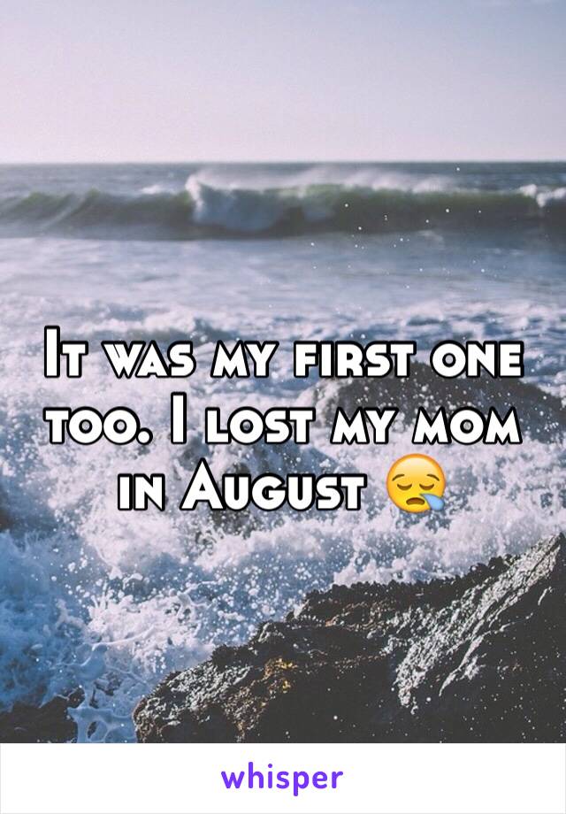 It was my first one too. I lost my mom in August 😪