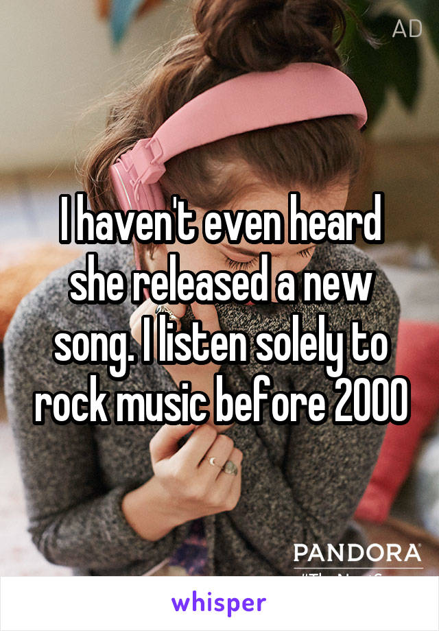 I haven't even heard she released a new song. I listen solely to rock music before 2000