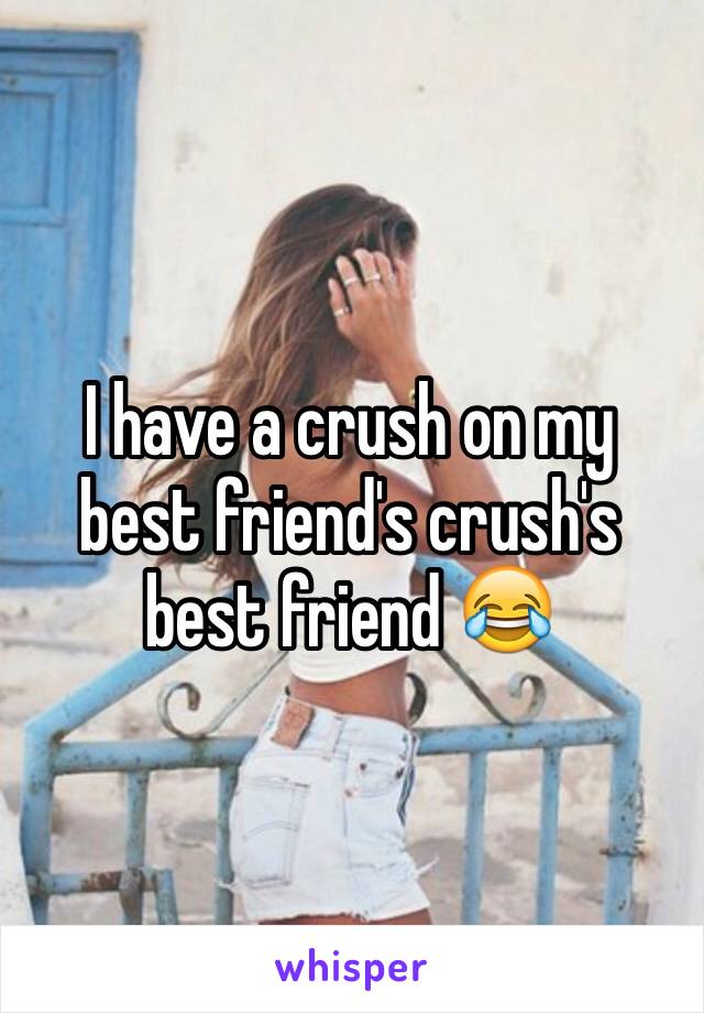 I have a crush on my best friend's crush's best friend 😂