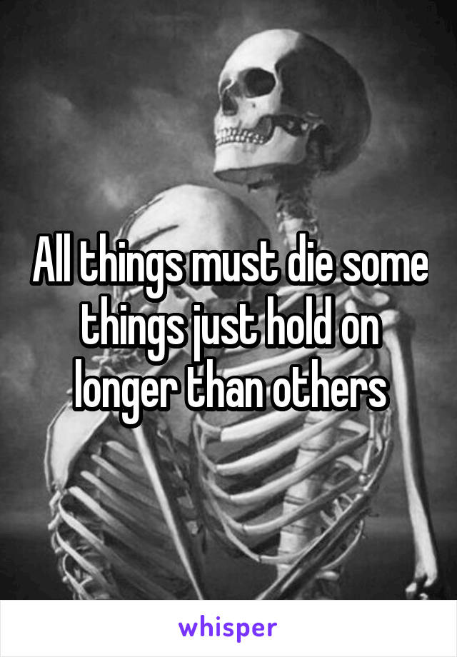 All things must die some things just hold on longer than others