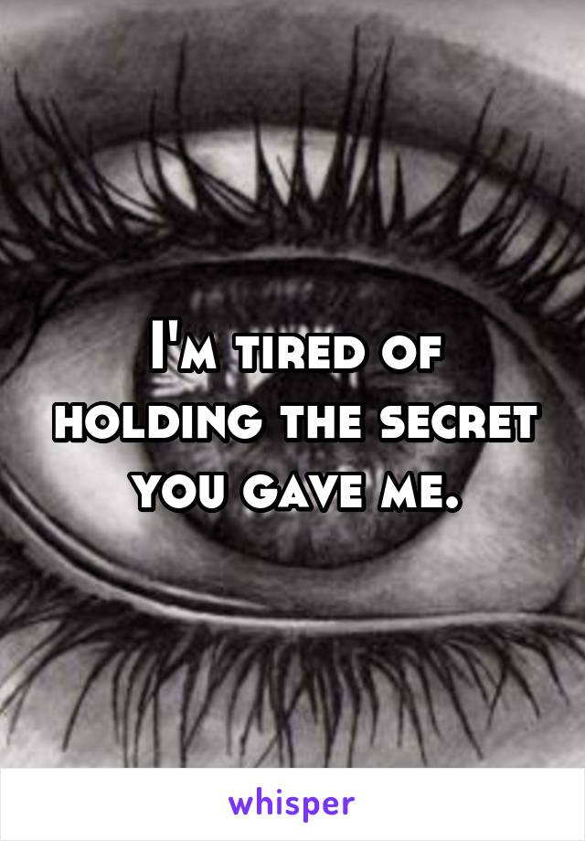 I'm tired of holding the secret you gave me.