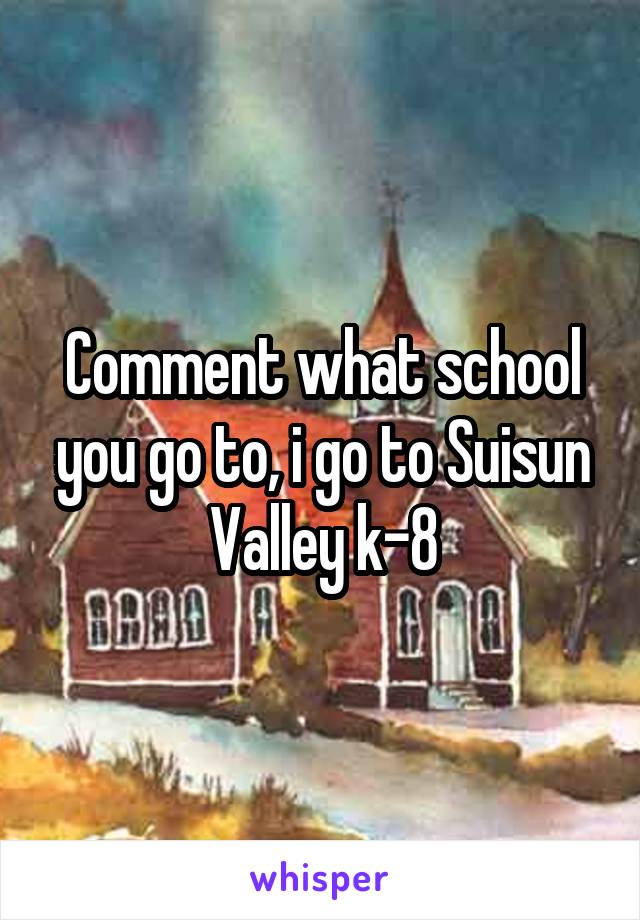 Comment what school you go to, i go to Suisun Valley k-8