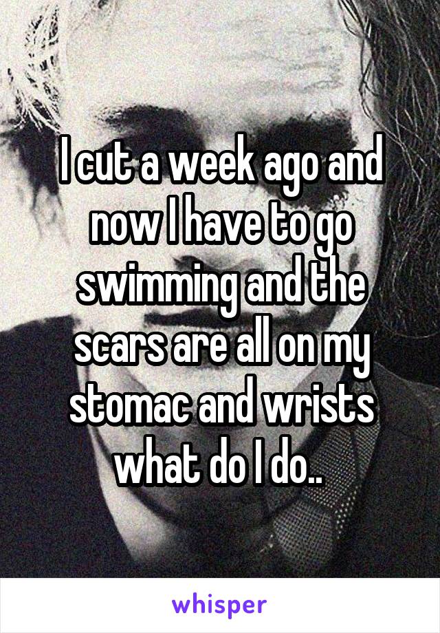 I cut a week ago and now I have to go swimming and the scars are all on my stomac and wrists what do I do.. 