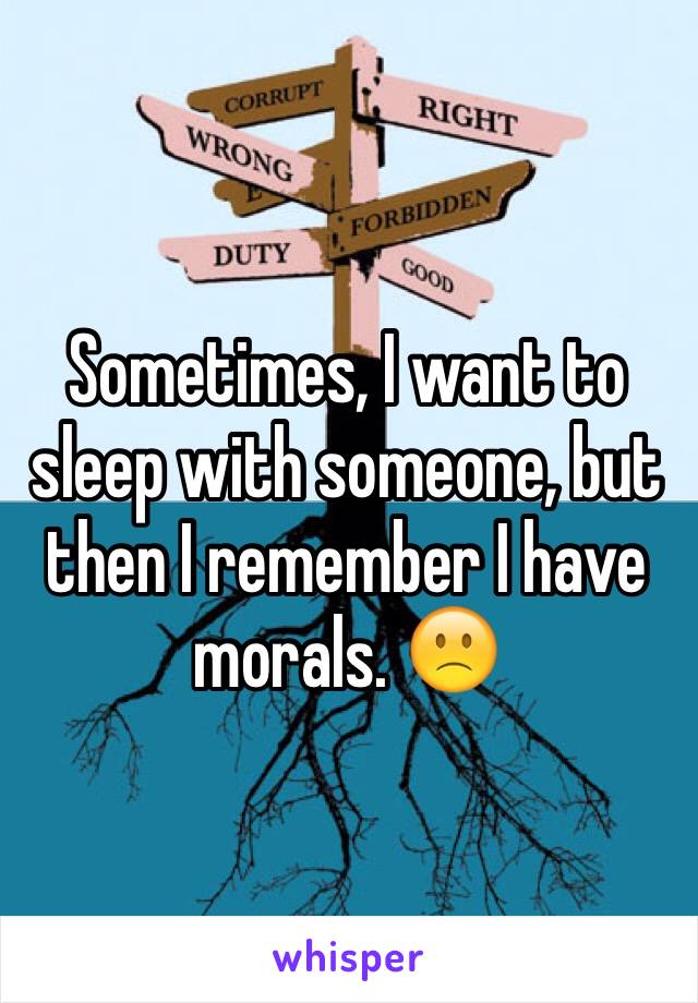 Sometimes, I want to sleep with someone, but then I remember I have morals. 🙁