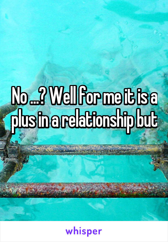 No ...? Well for me it is a plus in a relationship but 