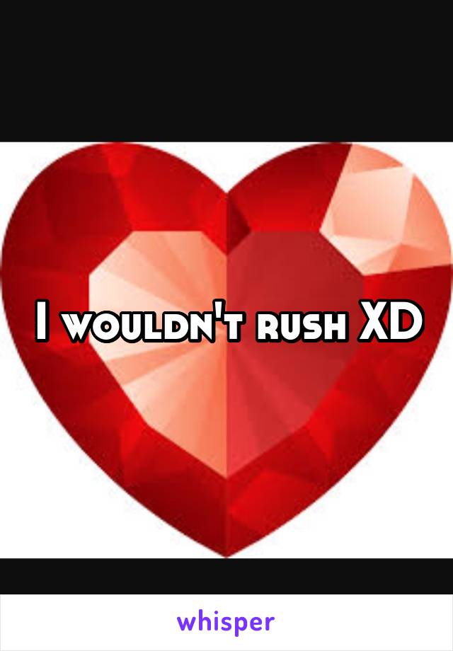 I wouldn't rush XD