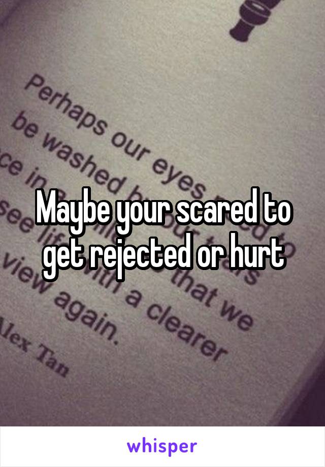 Maybe your scared to get rejected or hurt