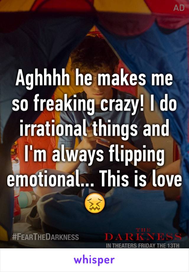 Aghhhh he makes me so freaking crazy! I do irrational things and I'm always flipping emotional... This is love 😖