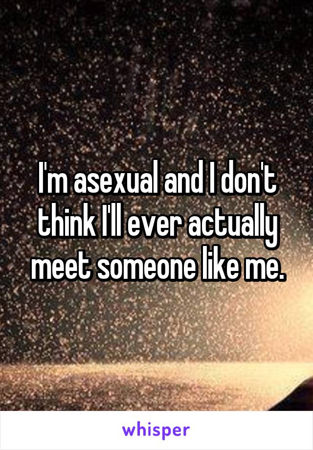 I'm asexual and I don't think I'll ever actually meet someone like me.