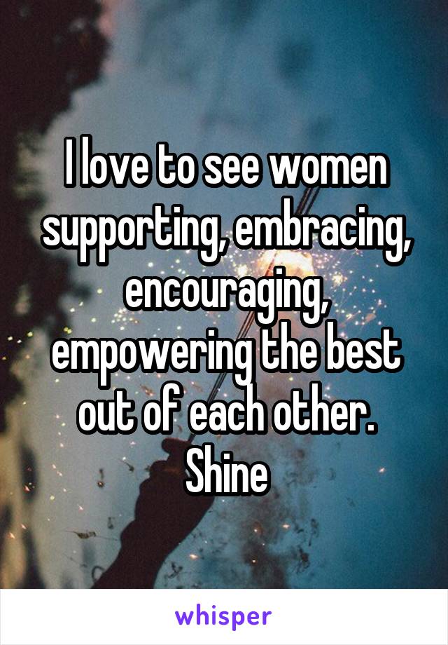 I love to see women supporting, embracing, encouraging, empowering the best out of each other.
Shine