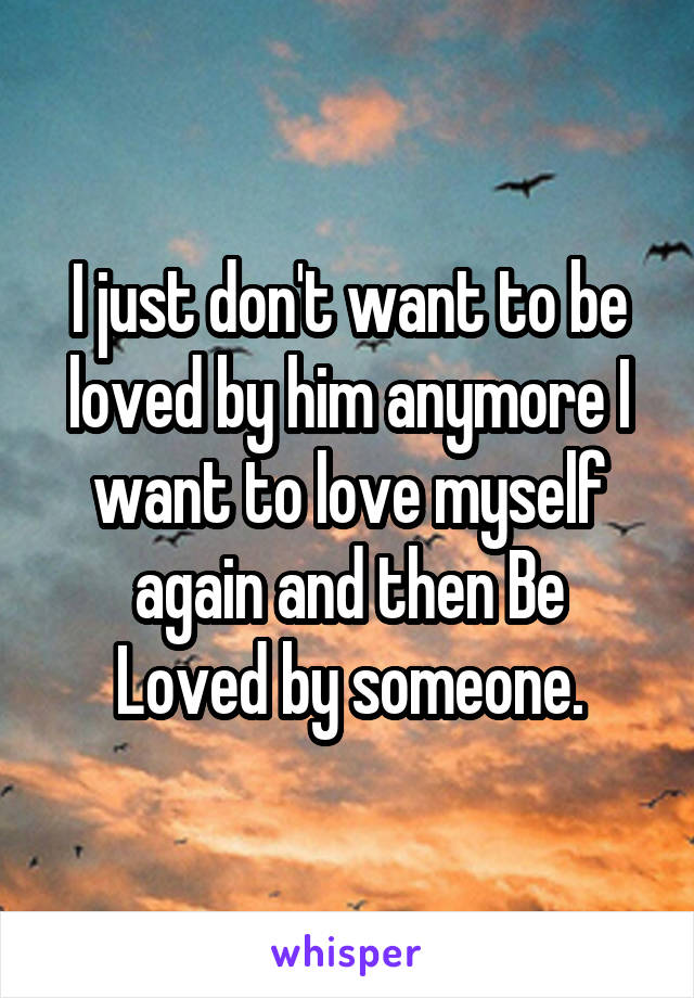 I just don't want to be loved by him anymore I want to love myself again and then Be
Loved by someone.