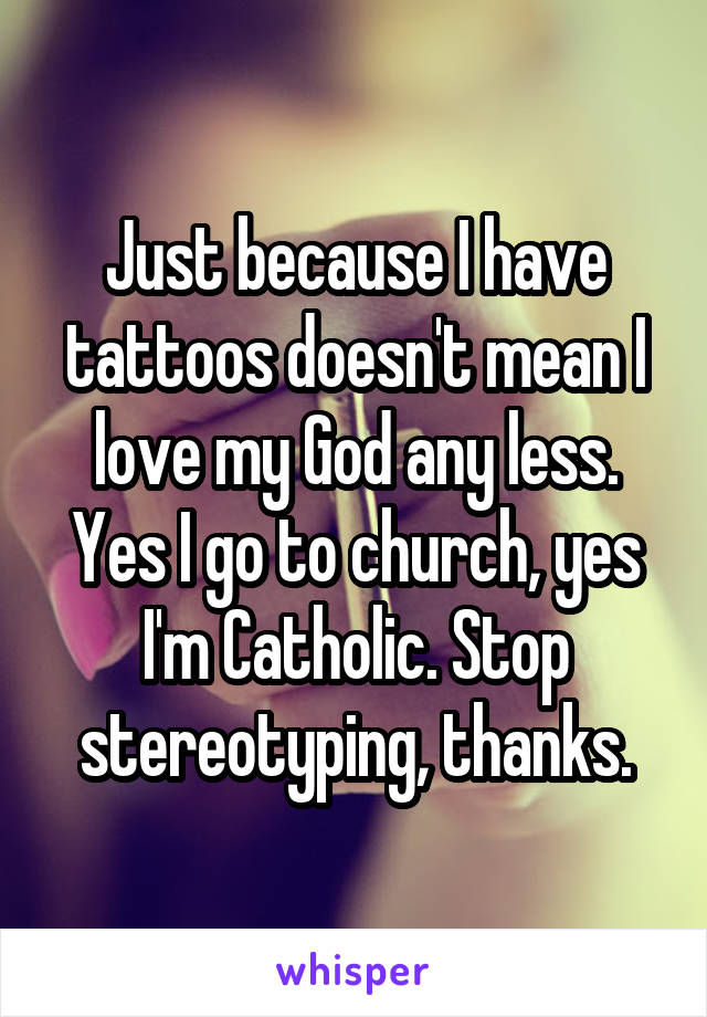 Just because I have tattoos doesn't mean I love my God any less. Yes I go to church, yes I'm Catholic. Stop stereotyping, thanks.