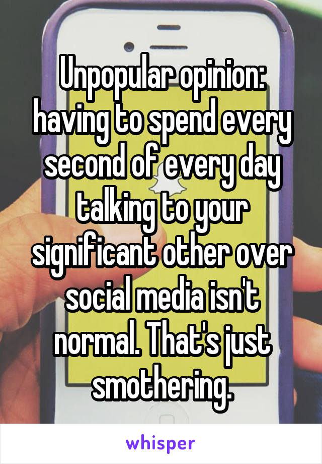 Unpopular opinion: having to spend every second of every day talking to your significant other over social media isn't normal. That's just smothering.