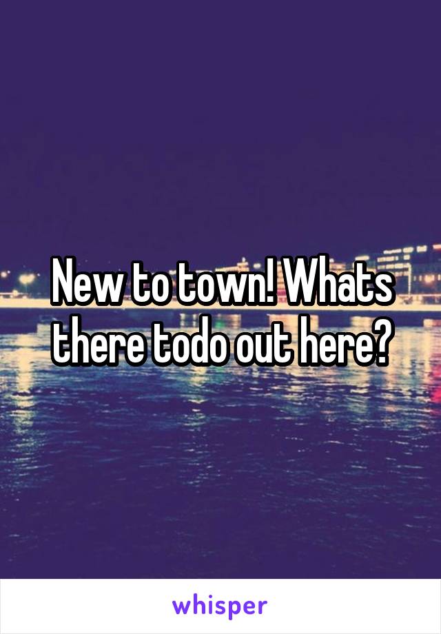 New to town! Whats there todo out here?