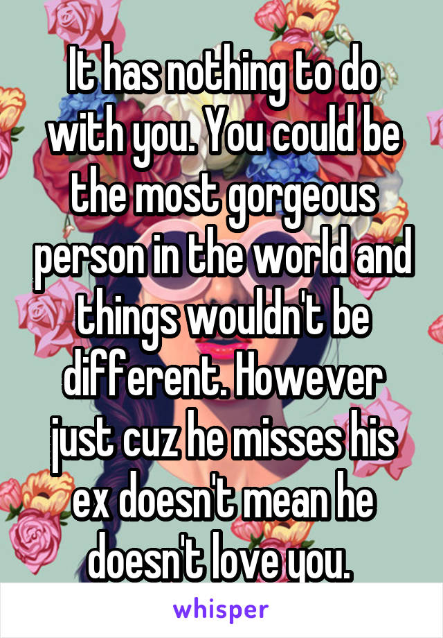 It has nothing to do with you. You could be the most gorgeous person in the world and things wouldn't be different. However just cuz he misses his ex doesn't mean he doesn't love you. 