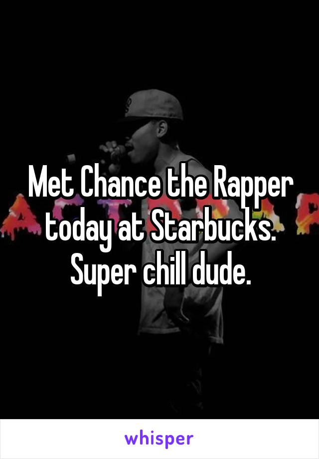 Met Chance the Rapper today at Starbucks. Super chill dude.