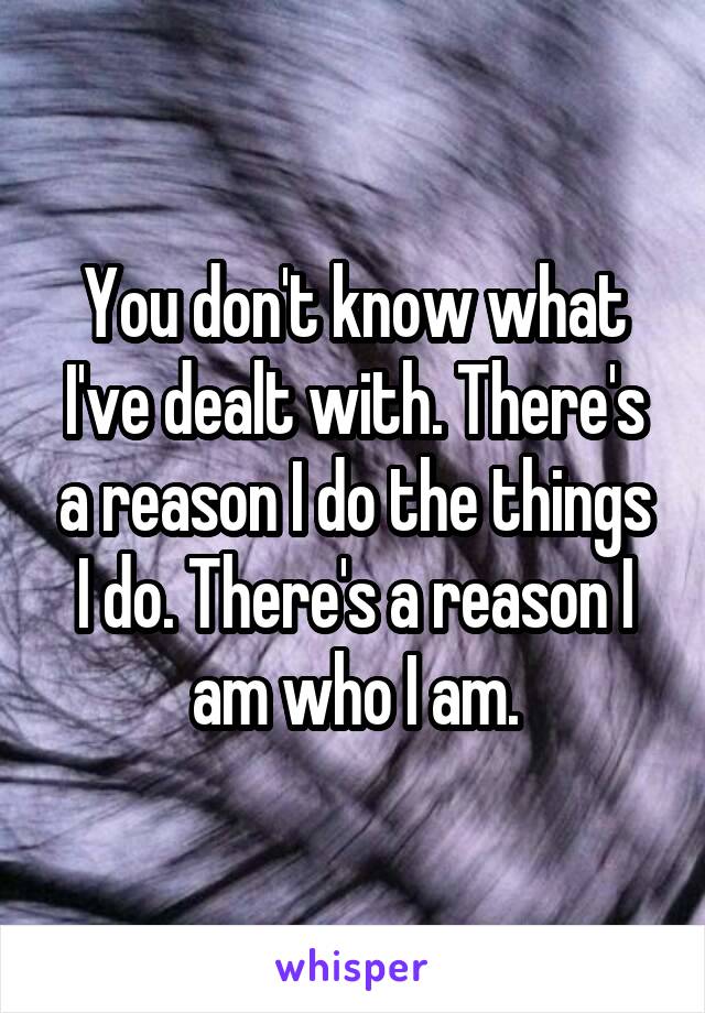 You don't know what I've dealt with. There's a reason I do the things I do. There's a reason I am who I am.