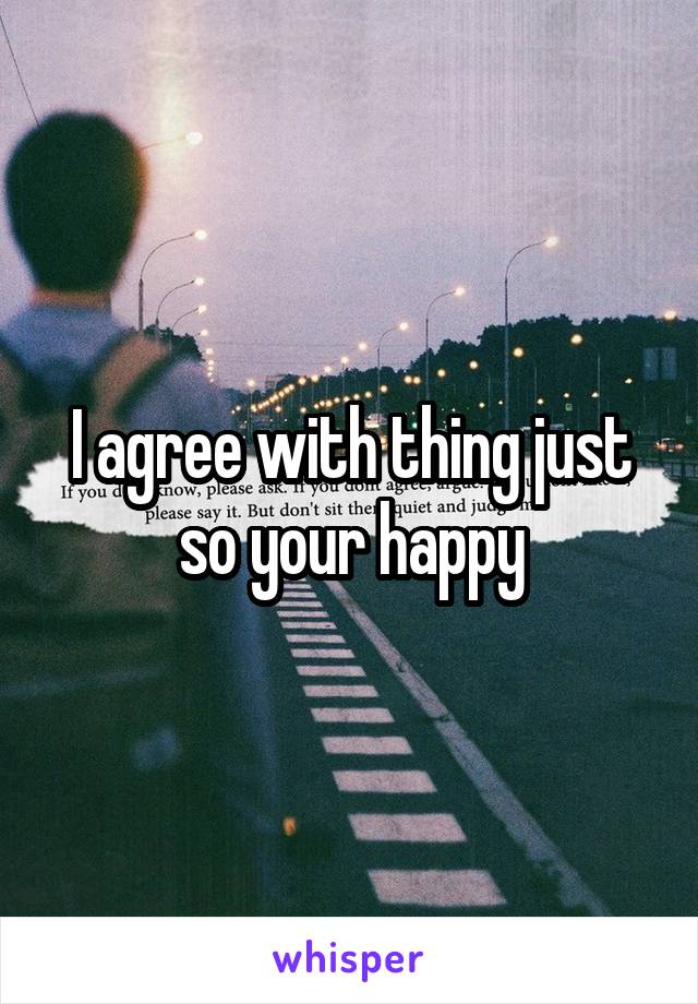 I agree with thing just so your happy