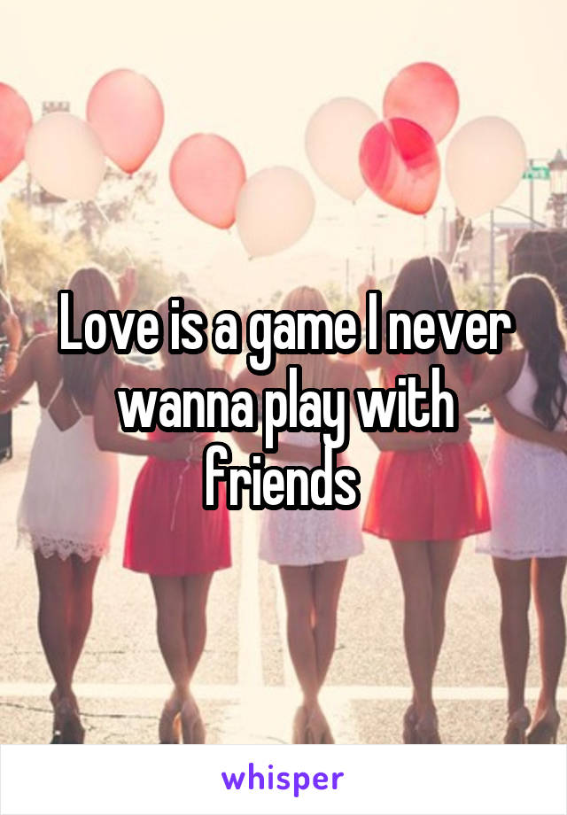 Love is a game I never wanna play with friends 