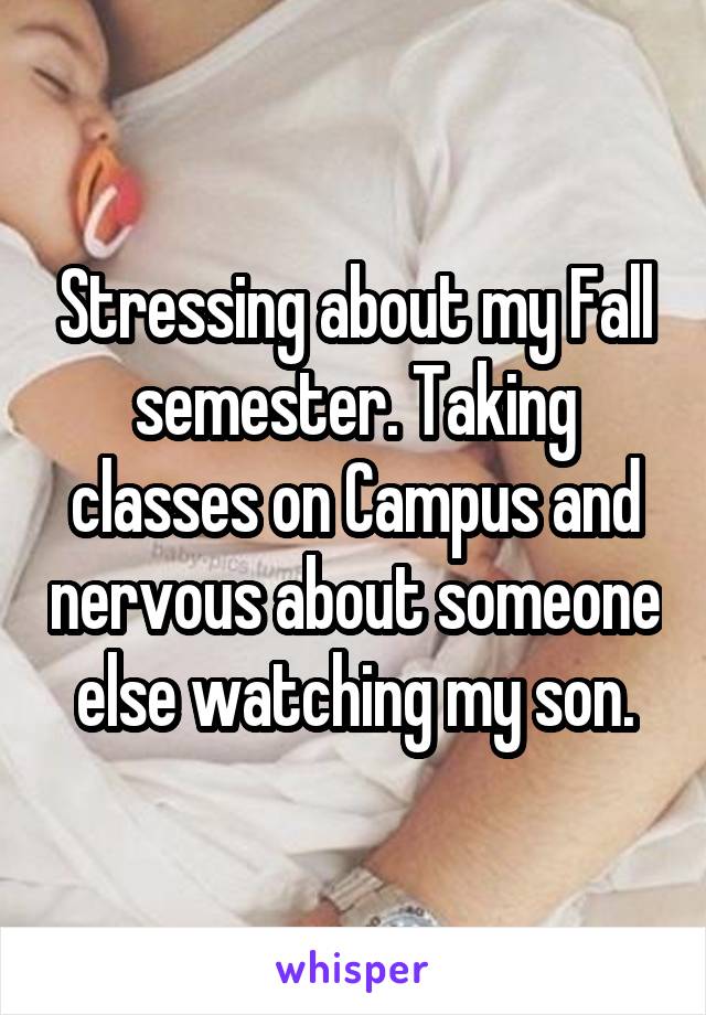 Stressing about my Fall semester. Taking classes on Campus and nervous about someone else watching my son.