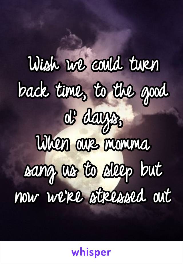 Wish we could turn back time, to the good ol' days,
When our momma sang us to sleep but now we're stressed out