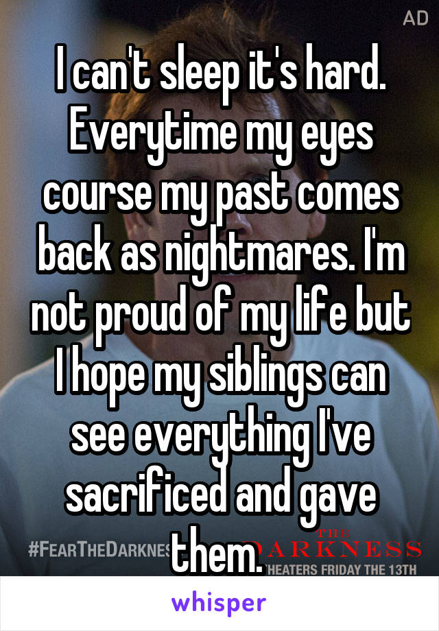 I can't sleep it's hard. Everytime my eyes course my past comes back as nightmares. I'm not proud of my life but I hope my siblings can see everything I've sacrificed and gave them. 