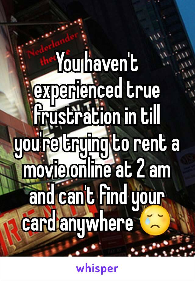 You haven't experienced true frustration in till you're trying to rent a movie online at 2 am and can't find your card anywhere 😢